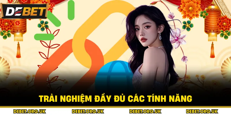 Trải nghiệm đầy đủ các tính năng 